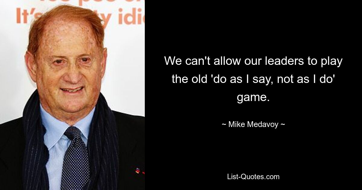 We can't allow our leaders to play the old 'do as I say, not as I do' game. — © Mike Medavoy