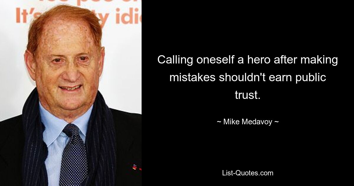 Calling oneself a hero after making mistakes shouldn't earn public trust. — © Mike Medavoy