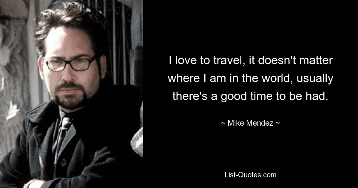 I love to travel, it doesn't matter where I am in the world, usually there's a good time to be had. — © Mike Mendez