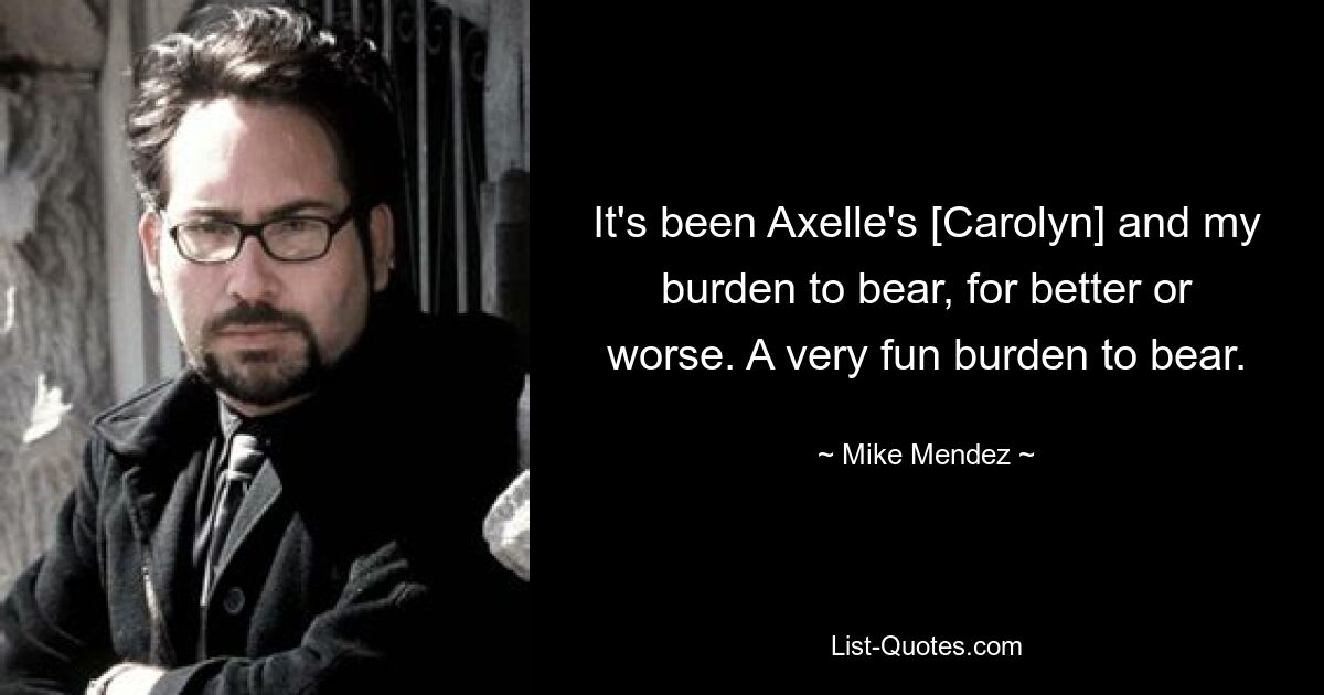 It's been Axelle's [Carolyn] and my burden to bear, for better or worse. A very fun burden to bear. — © Mike Mendez