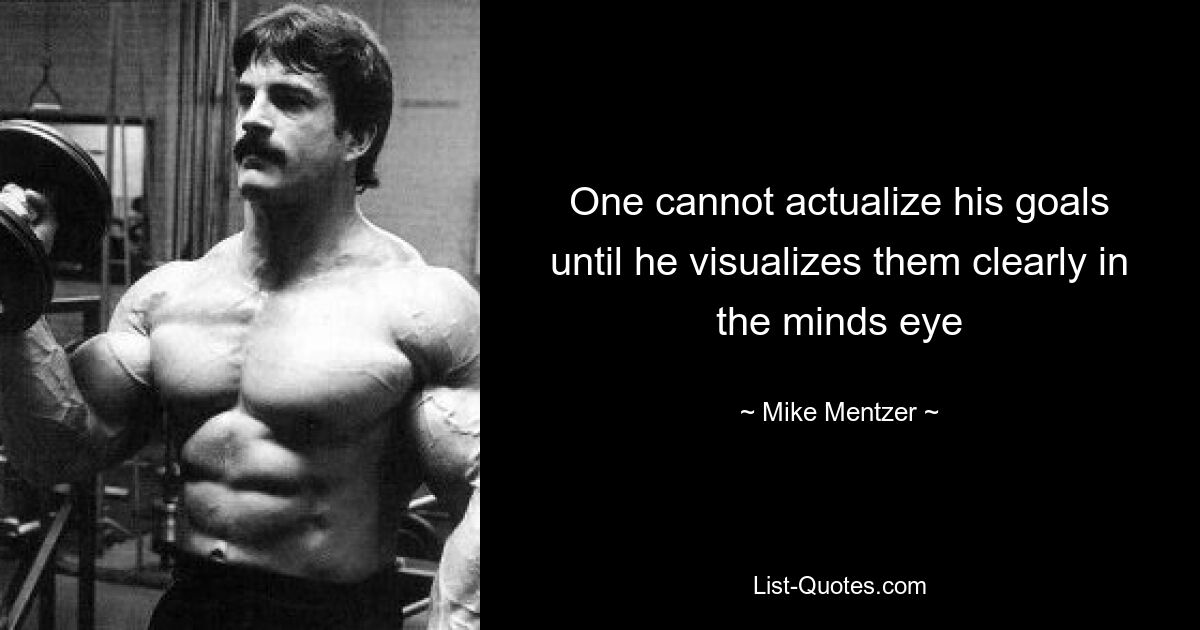 One cannot actualize his goals until he visualizes them clearly in the minds eye — © Mike Mentzer