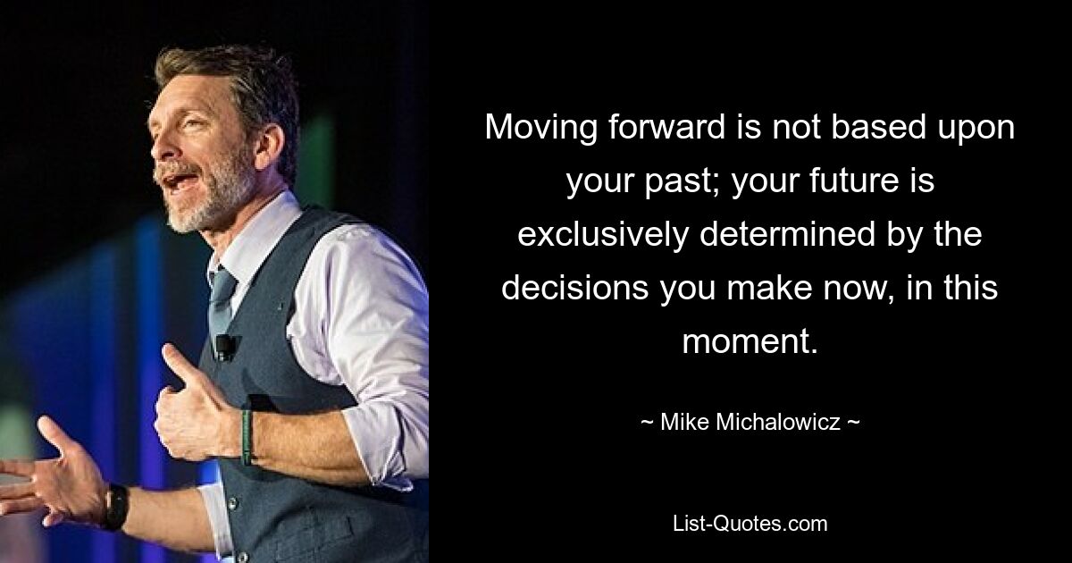 Moving forward is not based upon your past; your future is exclusively determined by the decisions you make now, in this moment. — © Mike Michalowicz