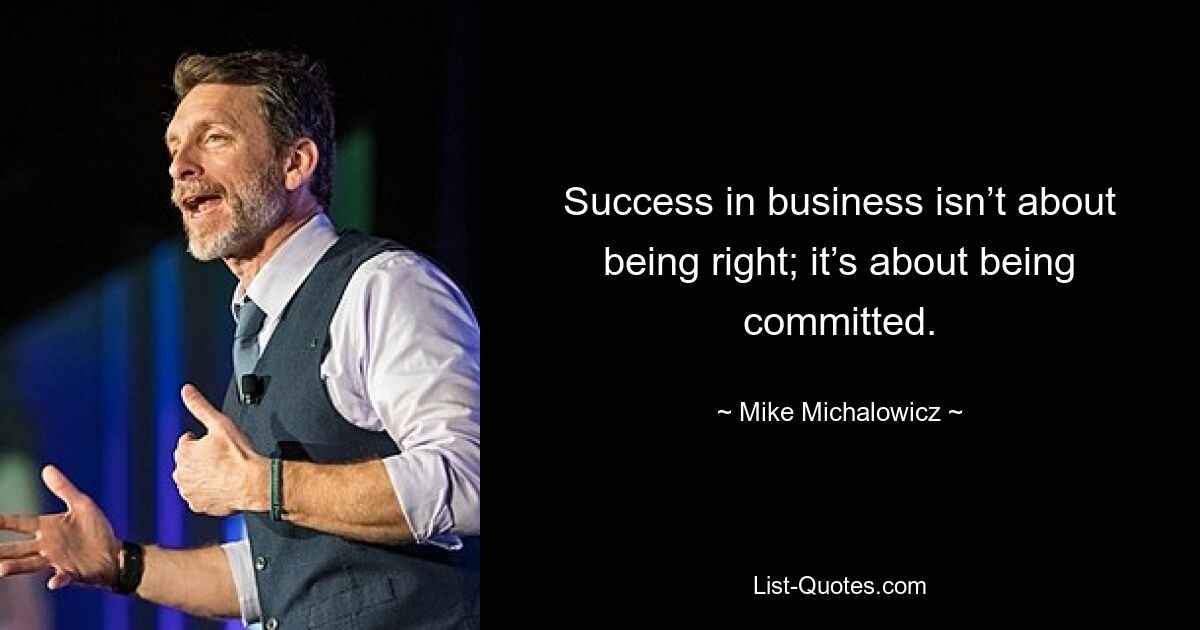 Success in business isn’t about being right; it’s about being committed. — © Mike Michalowicz