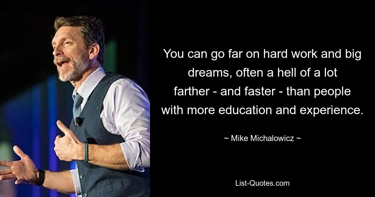 You can go far on hard work and big dreams, often a hell of a lot farther - and faster - than people with more education and experience. — © Mike Michalowicz