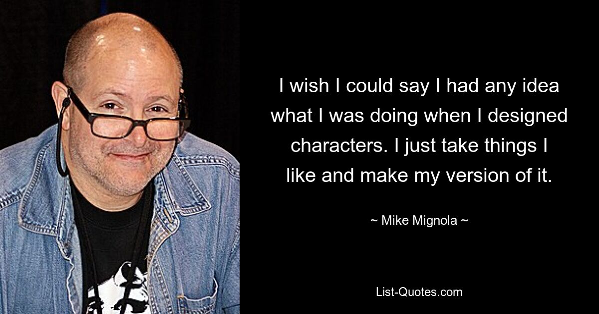 I wish I could say I had any idea what I was doing when I designed characters. I just take things I like and make my version of it. — © Mike Mignola