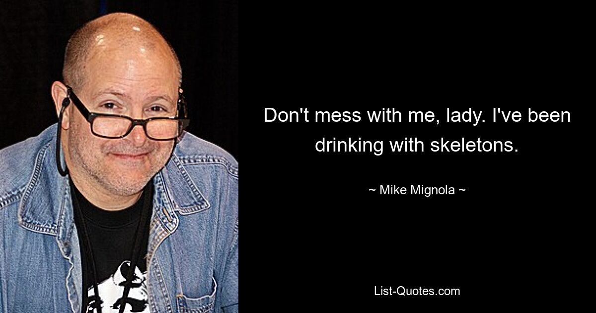 Don't mess with me, lady. I've been drinking with skeletons. — © Mike Mignola