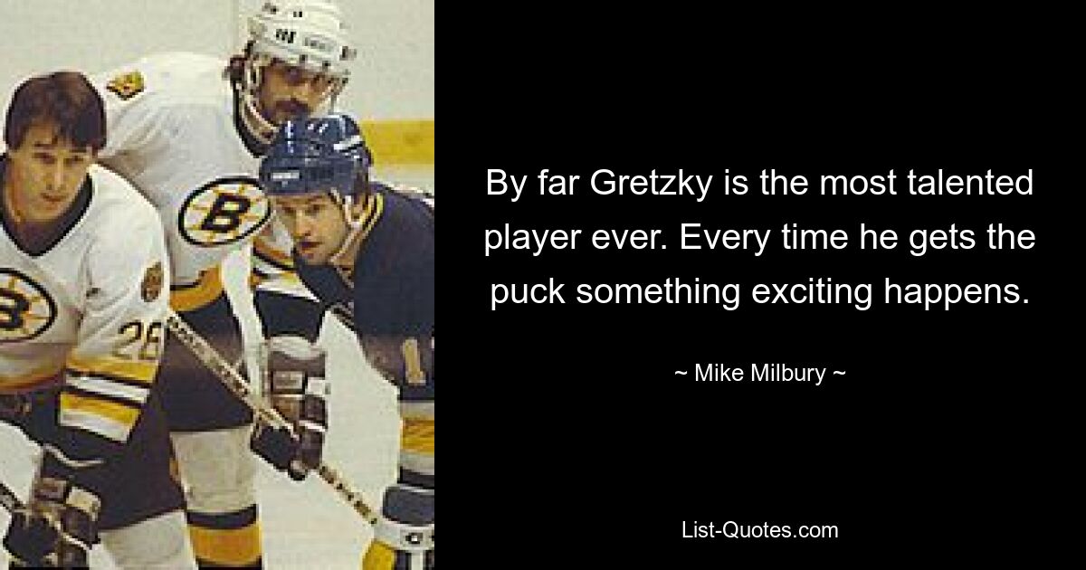 By far Gretzky is the most talented player ever. Every time he gets the puck something exciting happens. — © Mike Milbury