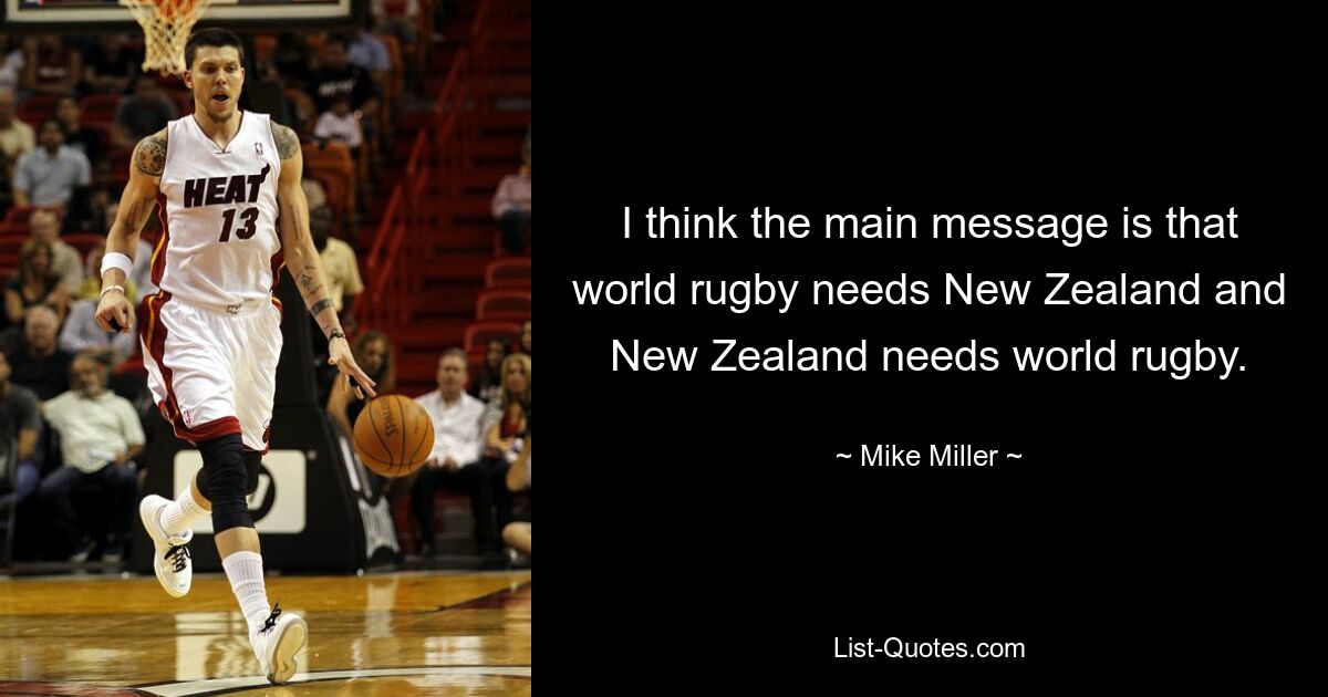 I think the main message is that world rugby needs New Zealand and New Zealand needs world rugby. — © Mike Miller