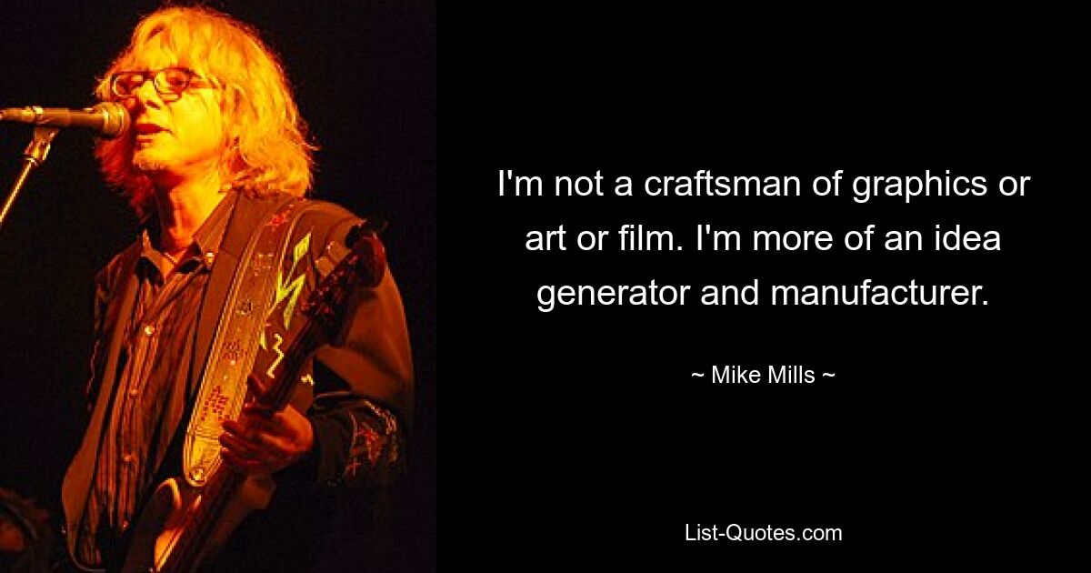 I'm not a craftsman of graphics or art or film. I'm more of an idea generator and manufacturer. — © Mike Mills