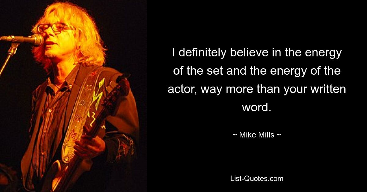 I definitely believe in the energy of the set and the energy of the actor, way more than your written word. — © Mike Mills