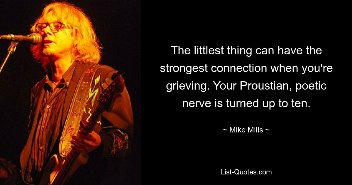 The littlest thing can have the strongest connection when you're grieving. Your Proustian, poetic nerve is turned up to ten. — © Mike Mills