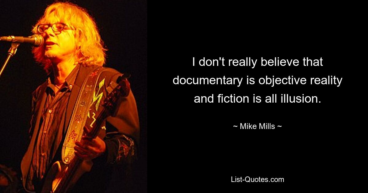 I don't really believe that documentary is objective reality and fiction is all illusion. — © Mike Mills