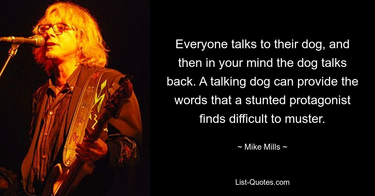 Everyone talks to their dog, and then in your mind the dog talks back. A talking dog can provide the words that a stunted protagonist finds difficult to muster. — © Mike Mills