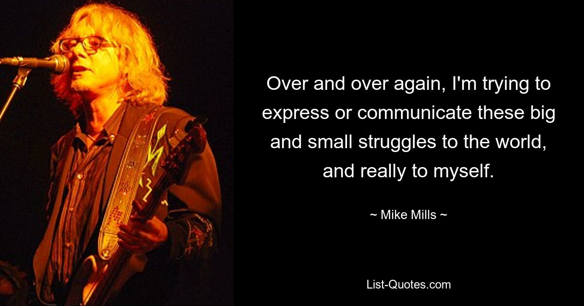 Over and over again, I'm trying to express or communicate these big and small struggles to the world, and really to myself. — © Mike Mills