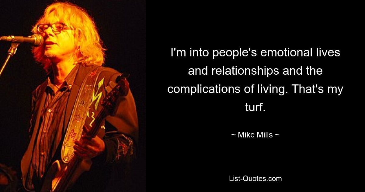 I'm into people's emotional lives and relationships and the complications of living. That's my turf. — © Mike Mills