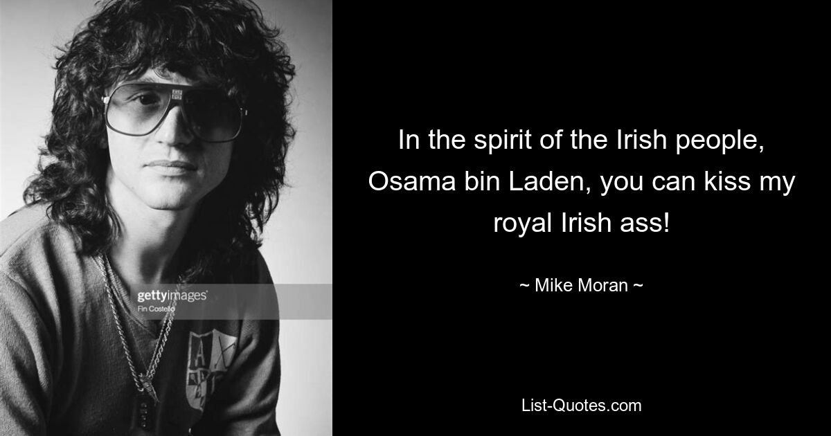 In the spirit of the Irish people, Osama bin Laden, you can kiss my royal Irish ass! — © Mike Moran