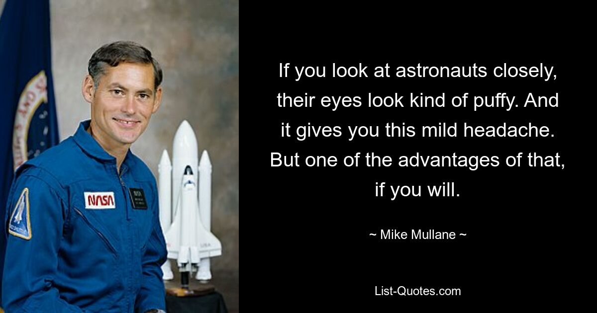 If you look at astronauts closely, their eyes look kind of puffy. And it gives you this mild headache. But one of the advantages of that, if you will. — © Mike Mullane