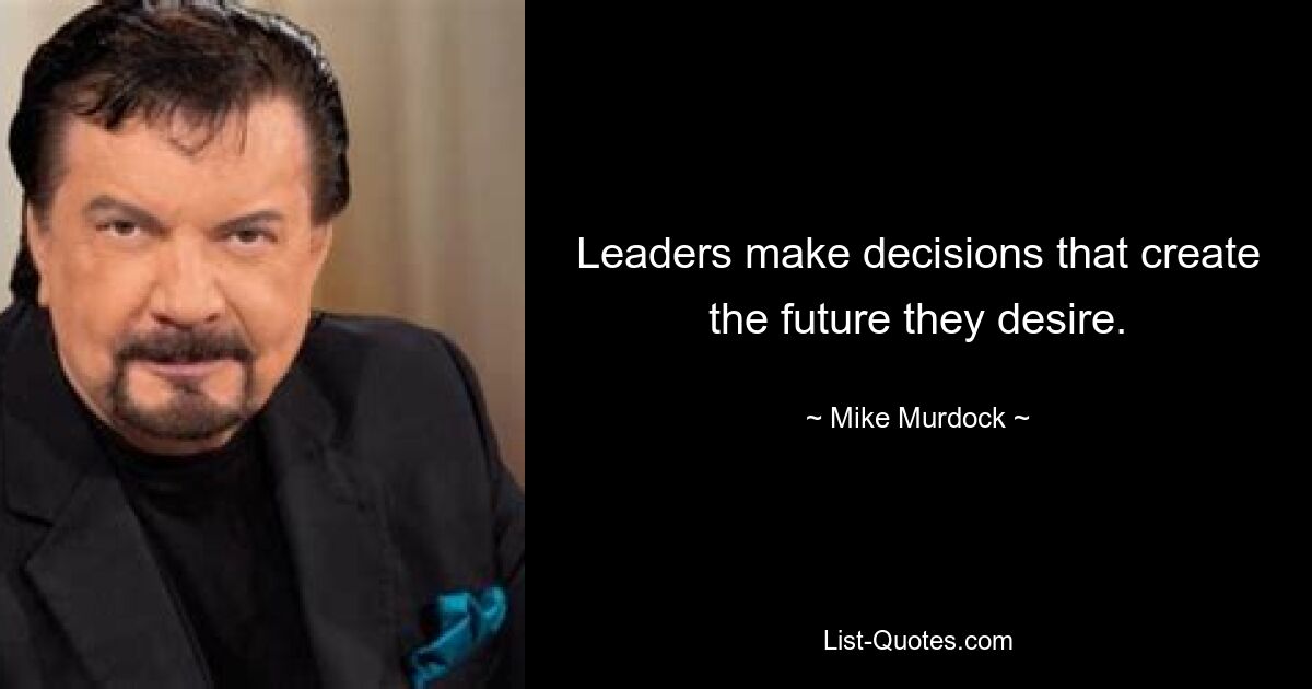 Leaders make decisions that create the future they desire. — © Mike Murdock