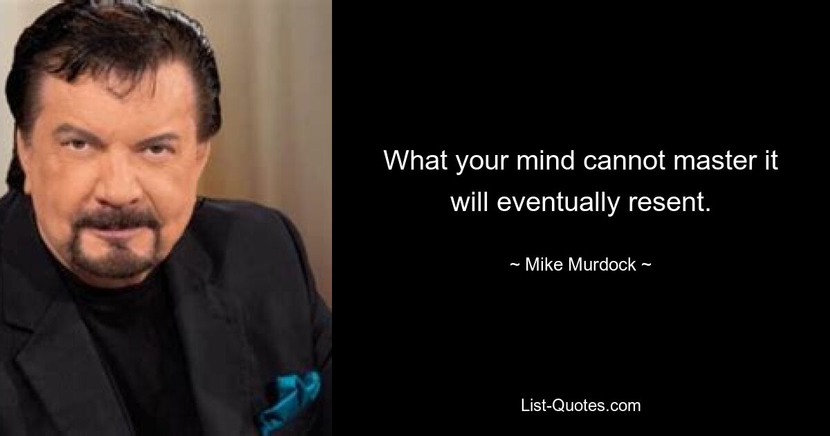 What your mind cannot master it will eventually resent. — © Mike Murdock