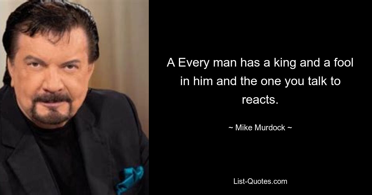 A Every man has a king and a fool in him and the one you talk to reacts. — © Mike Murdock