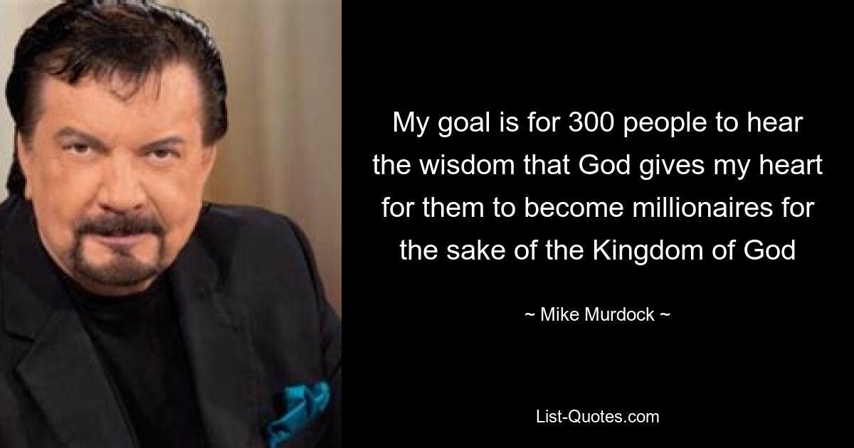 My goal is for 300 people to hear the wisdom that God gives my heart for them to become millionaires for the sake of the Kingdom of God — © Mike Murdock