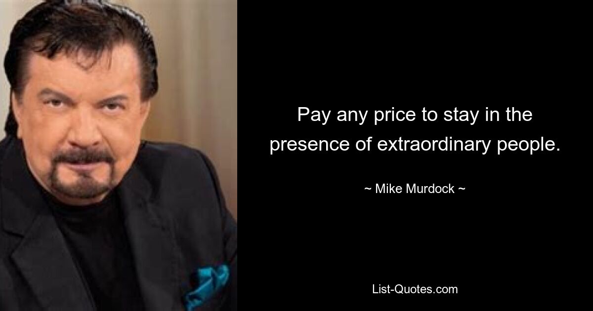 Pay any price to stay in the presence of extraordinary people. — © Mike Murdock