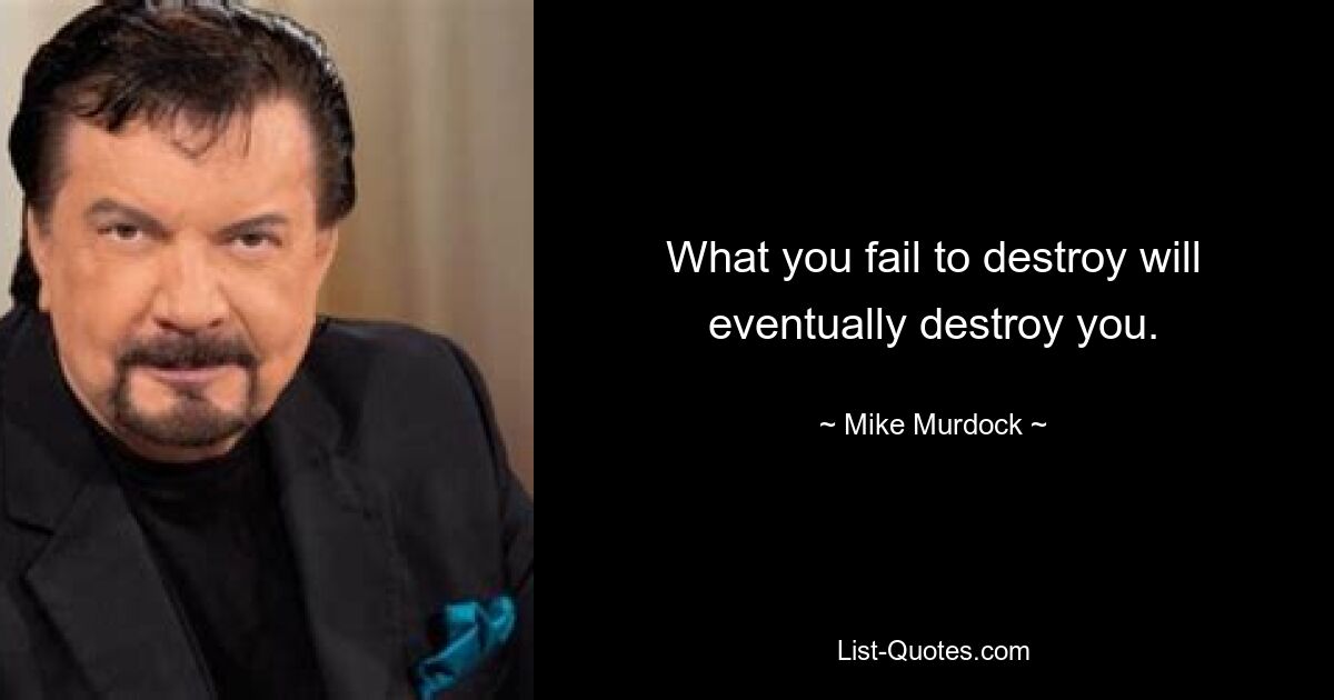 What you fail to destroy will eventually destroy you. — © Mike Murdock