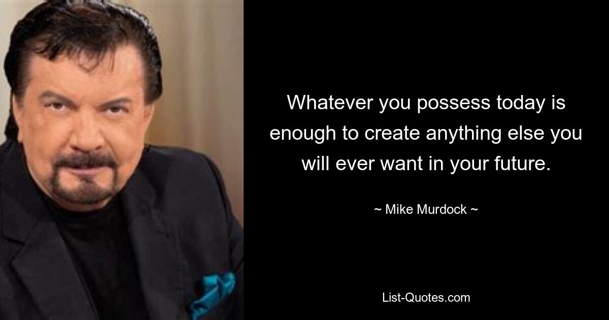 Whatever you possess today is enough to create anything else you will ever want in your future. — © Mike Murdock