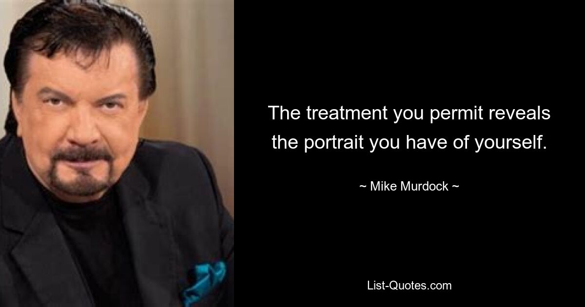 The treatment you permit reveals the portrait you have of yourself. — © Mike Murdock