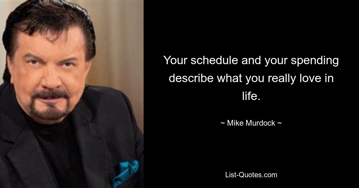 Your schedule and your spending describe what you really love in life. — © Mike Murdock