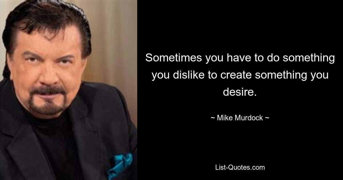 Sometimes you have to do something you dislike to create something you desire. — © Mike Murdock