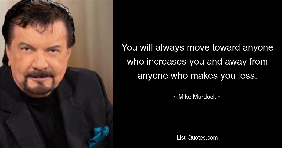 You will always move toward anyone who increases you and away from anyone who makes you less. — © Mike Murdock