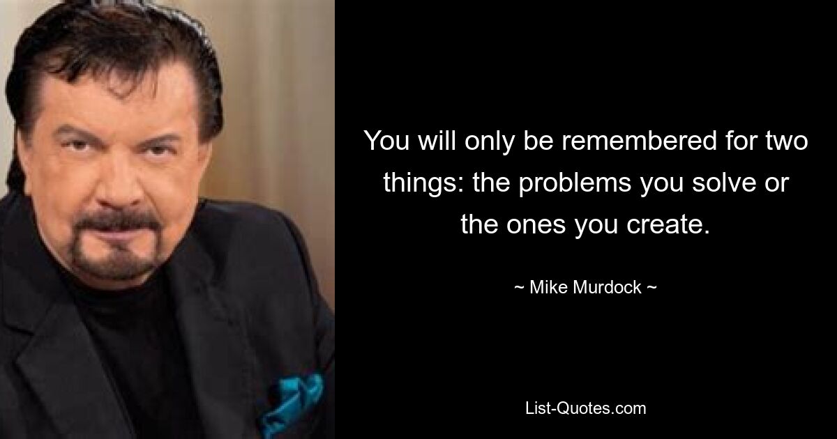 You will only be remembered for two things: the problems you solve or the ones you create. — © Mike Murdock