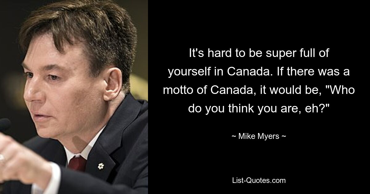 It's hard to be super full of yourself in Canada. If there was a motto of Canada, it would be, "Who do you think you are, eh?" — © Mike Myers