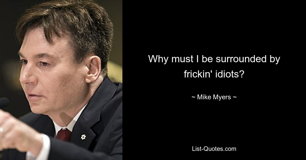 Why must I be surrounded by frickin' idiots? — © Mike Myers