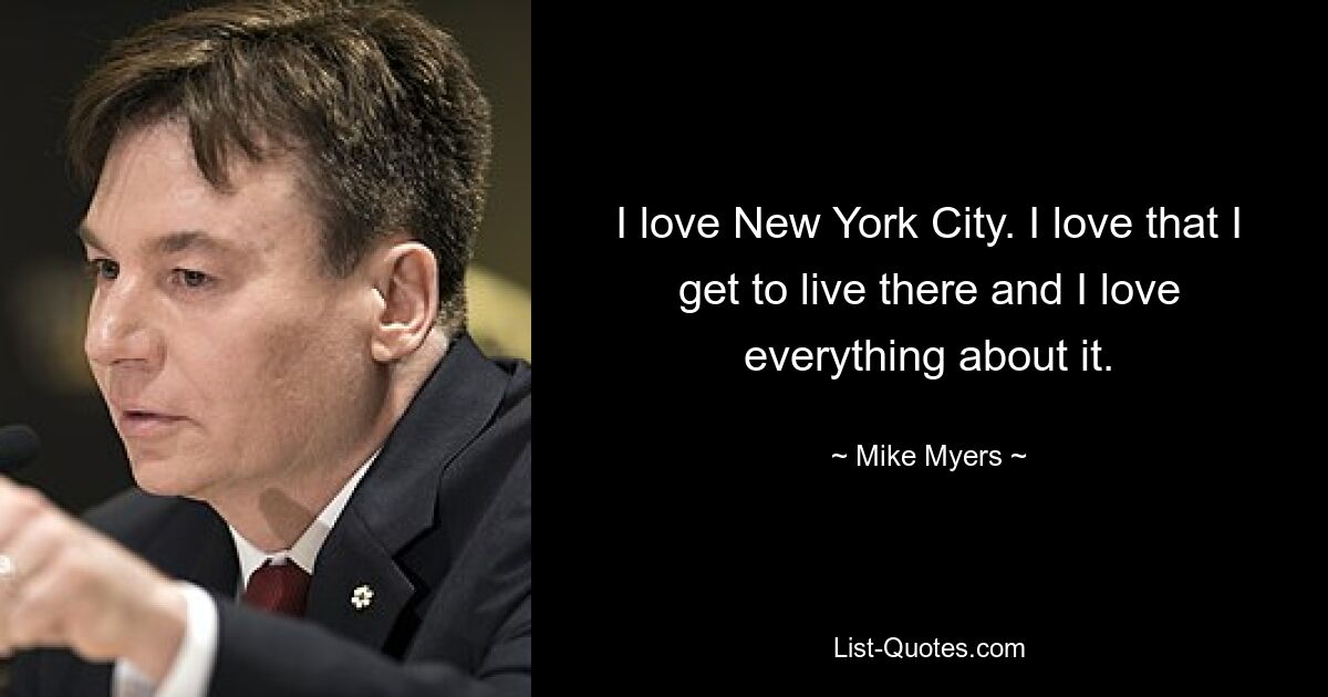 I love New York City. I love that I get to live there and I love everything about it. — © Mike Myers