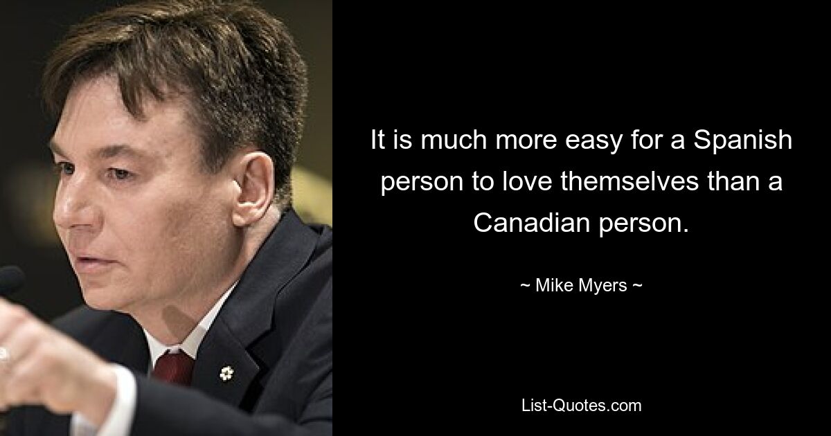 It is much more easy for a Spanish person to love themselves than a Canadian person. — © Mike Myers