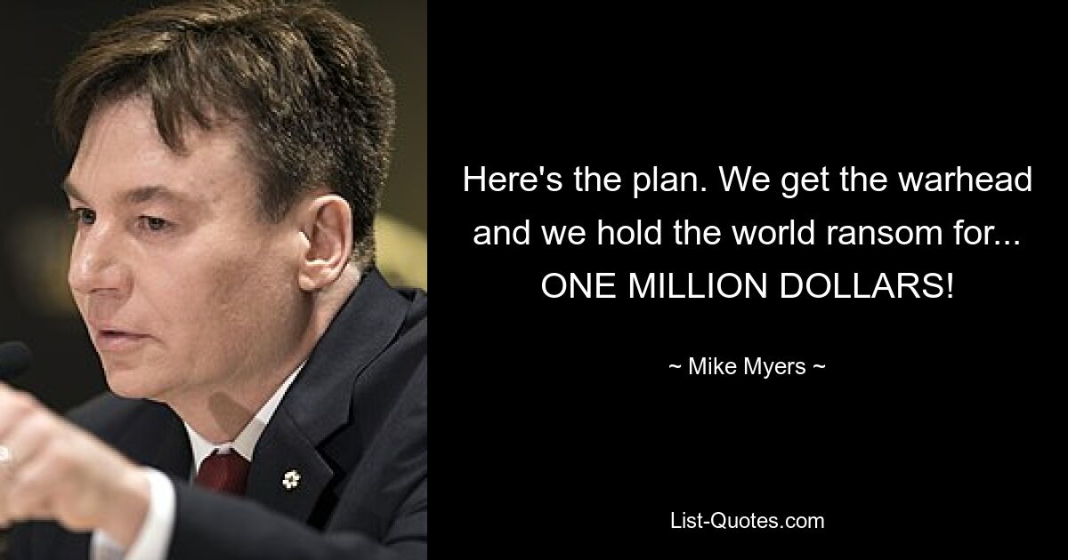 Here's the plan. We get the warhead and we hold the world ransom for... ONE MILLION DOLLARS! — © Mike Myers