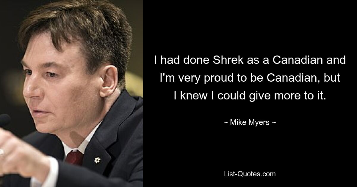 I had done Shrek as a Canadian and I'm very proud to be Canadian, but I knew I could give more to it. — © Mike Myers