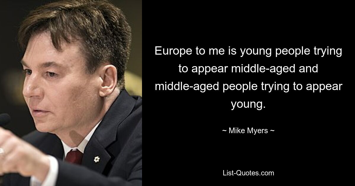 Europe to me is young people trying to appear middle-aged and middle-aged people trying to appear young. — © Mike Myers