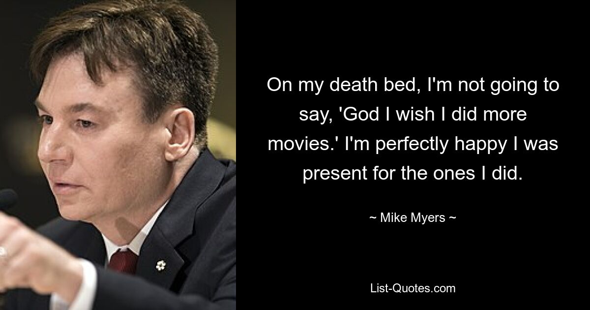 On my death bed, I'm not going to say, 'God I wish I did more movies.' I'm perfectly happy I was present for the ones I did. — © Mike Myers