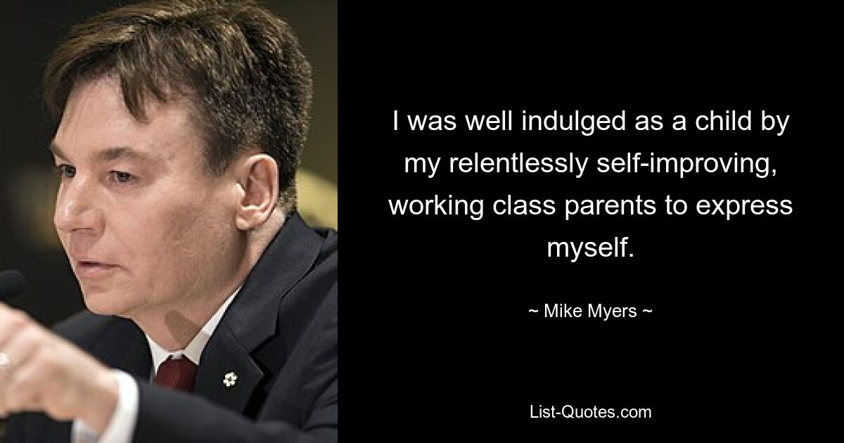 I was well indulged as a child by my relentlessly self-improving, working class parents to express myself. — © Mike Myers