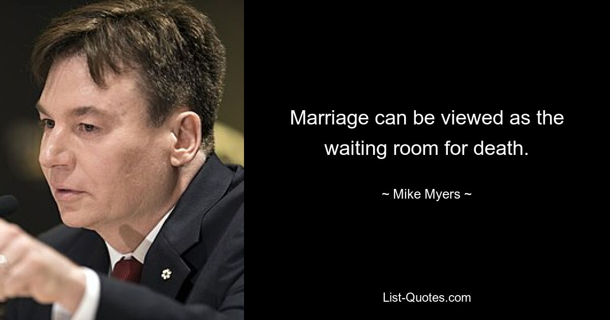 Marriage can be viewed as the waiting room for death. — © Mike Myers