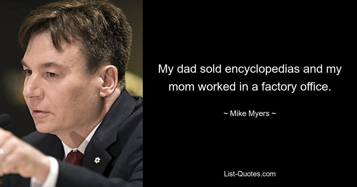 My dad sold encyclopedias and my mom worked in a factory office. — © Mike Myers