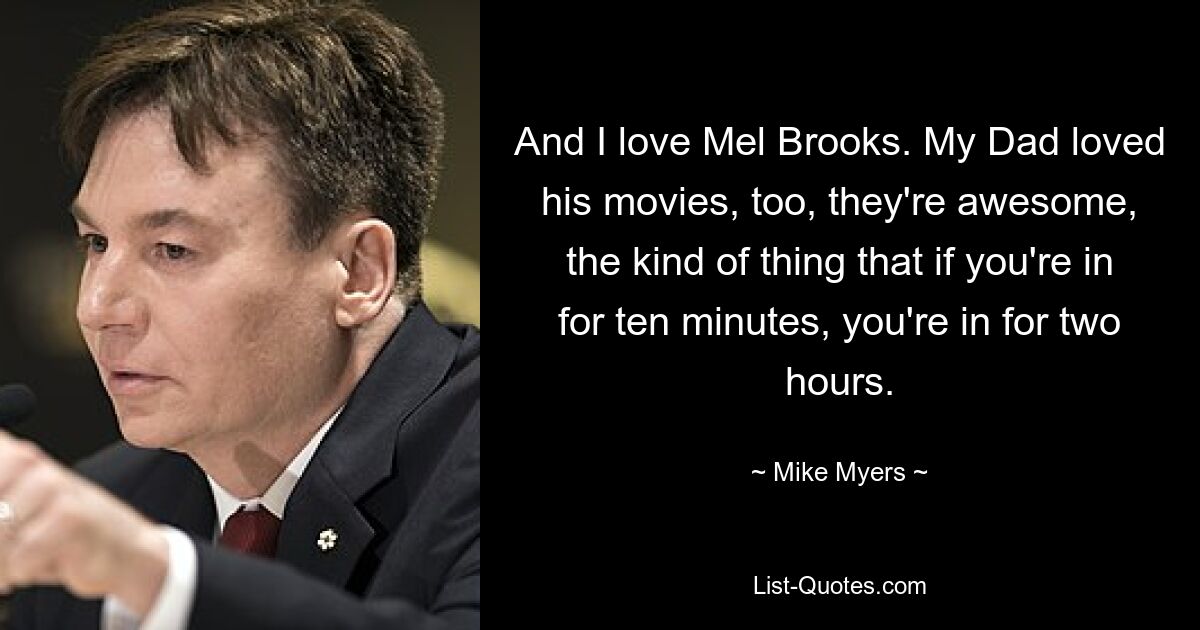 And I love Mel Brooks. My Dad loved his movies, too, they're awesome, the kind of thing that if you're in for ten minutes, you're in for two hours. — © Mike Myers