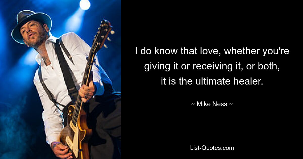 I do know that love, whether you're giving it or receiving it, or both, it is the ultimate healer. — © Mike Ness