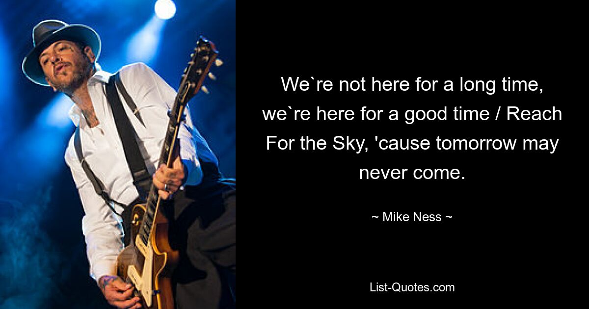 We`re not here for a long time, we`re here for a good time / Reach For the Sky, 'cause tomorrow may never come. — © Mike Ness