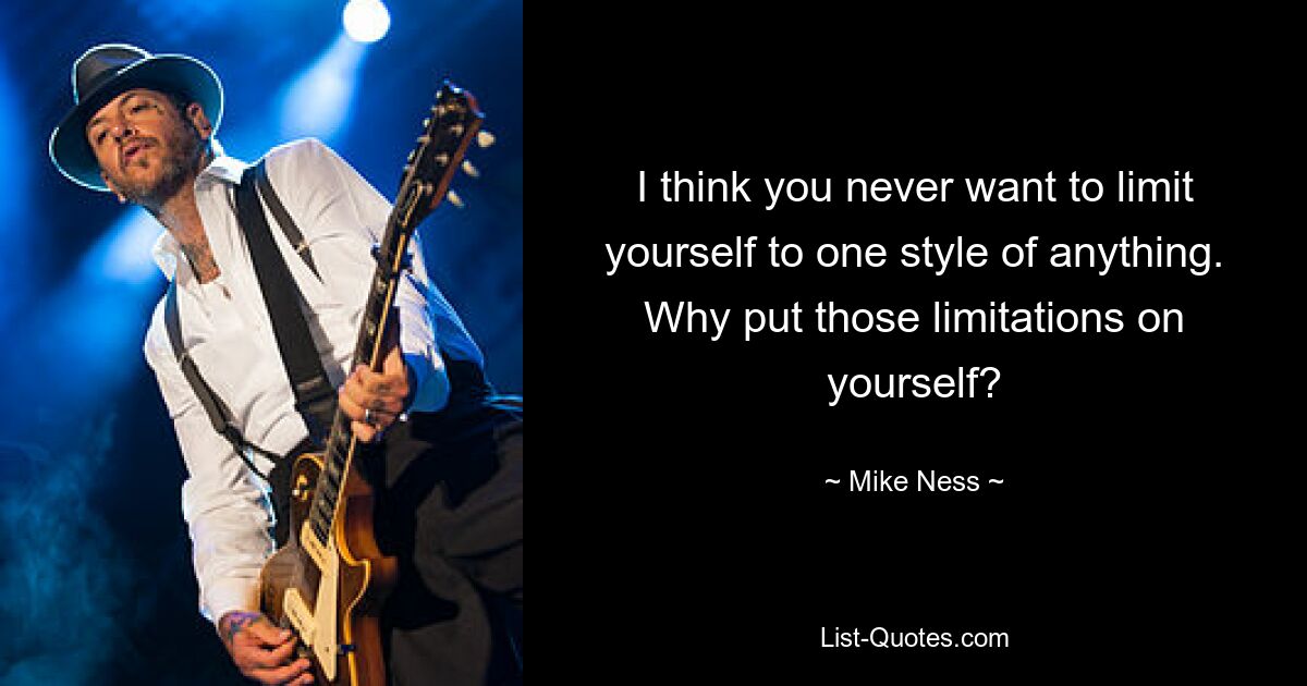 I think you never want to limit yourself to one style of anything. Why put those limitations on yourself? — © Mike Ness