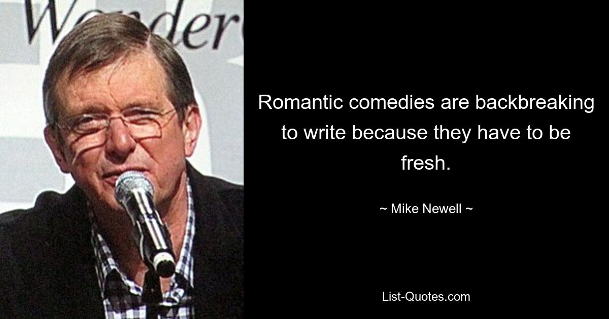 Romantic comedies are backbreaking to write because they have to be fresh. — © Mike Newell