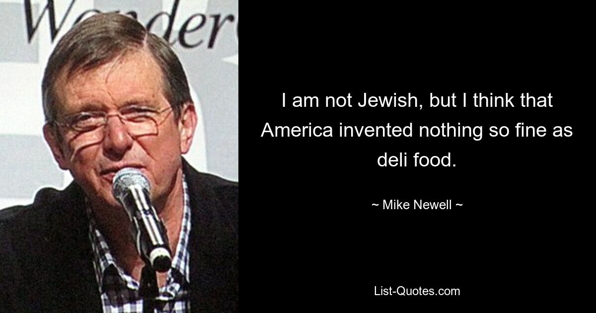 I am not Jewish, but I think that America invented nothing so fine as deli food. — © Mike Newell